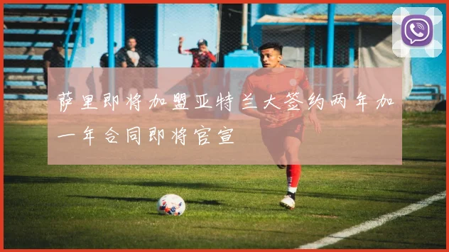 萨里即将加盟亚特兰大签约两年加一年合同即将官宣