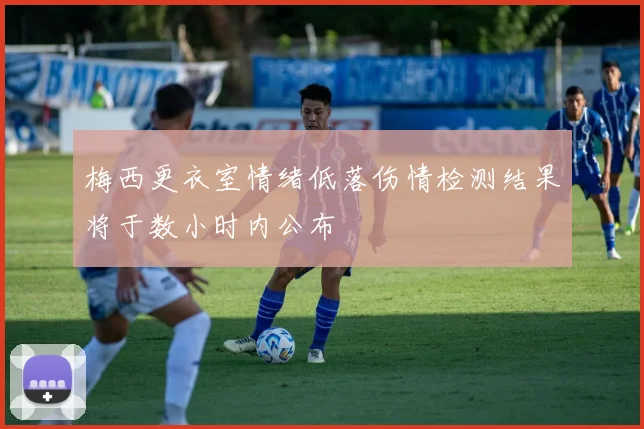 梅西更衣室情绪低落伤情检测结果将于数小时内公布