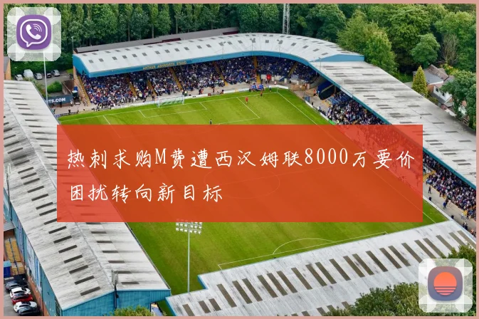 热刺求购M费遭西汉姆联8000万要价困扰转向新目标