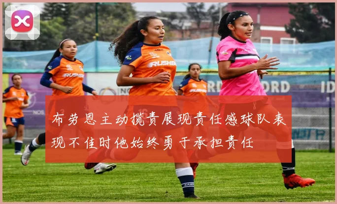 布劳恩主动揽责展现责任感球队表现不佳时他始终勇于承担责任