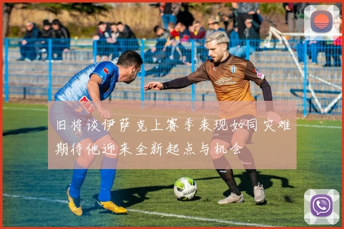 旧将谈伊萨克上赛季表现如同灾难期待他迎来全新起点与机会