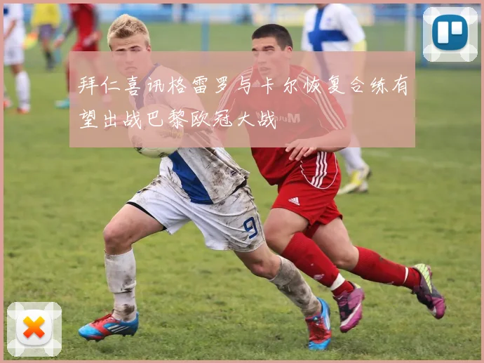 拜仁喜讯格雷罗与卡尔恢复合练有望出战巴黎欧冠大战