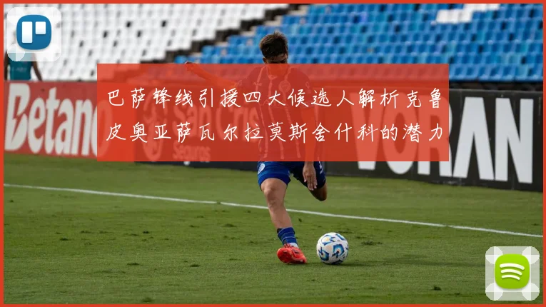 巴萨锋线引援四大候选人解析克鲁皮奥亚萨瓦尔拉莫斯舍什科的潜力与前景