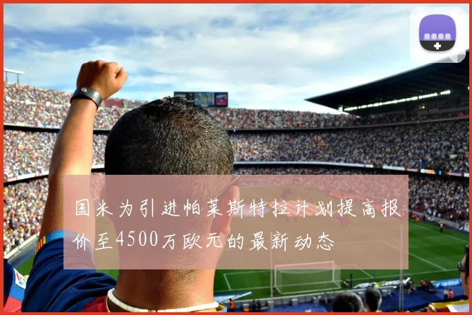 国米为引进帕莱斯特拉计划提高报价至4500万欧元的最新动态