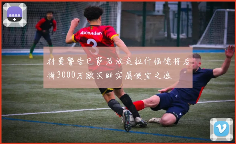 科曼警告巴萨若放走拉什福德将后悔3000万欧买断实属便宜之选