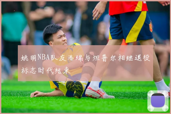 姚明NBA队友洛瑞与坦普尔相继退役标志时代结束