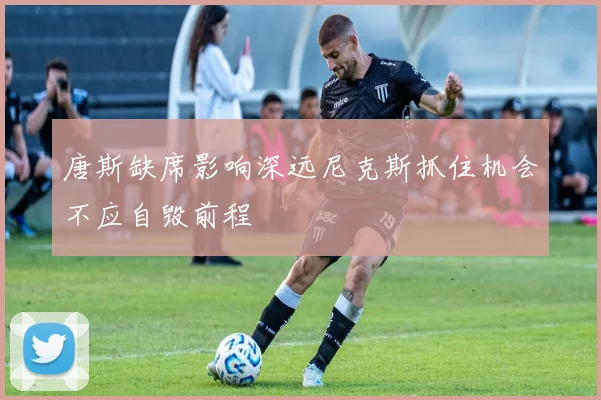 唐斯缺席影响深远尼克斯抓住机会不应自毁前程