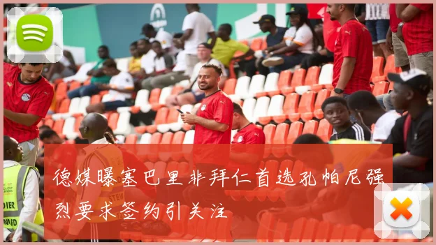 德媒曝塞巴里非拜仁首选孔帕尼强烈要求签约引关注