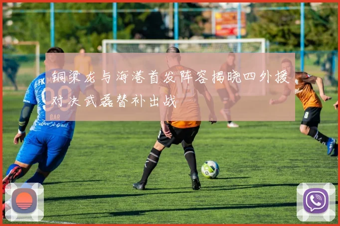 铜梁龙与海港首发阵容揭晓四外援对决武磊替补出战
