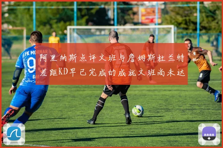 阿里纳斯点评文班与詹姆斯杜兰特差距KD早已完成的成就文班尚未达到