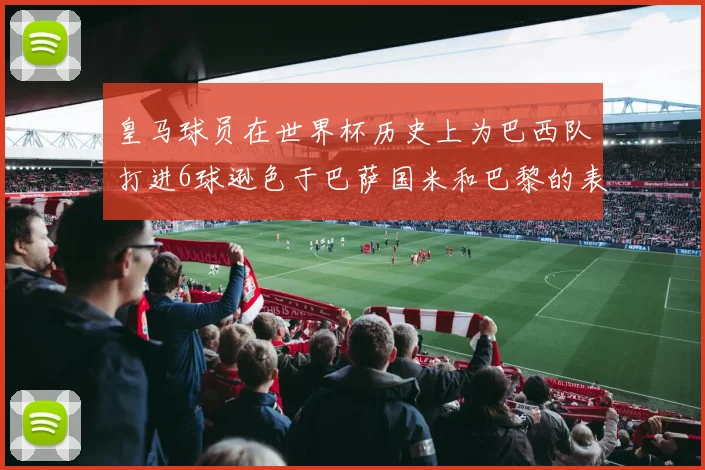 皇马球员在世界杯历史上为巴西队打进6球逊色于巴萨国米和巴黎的表现