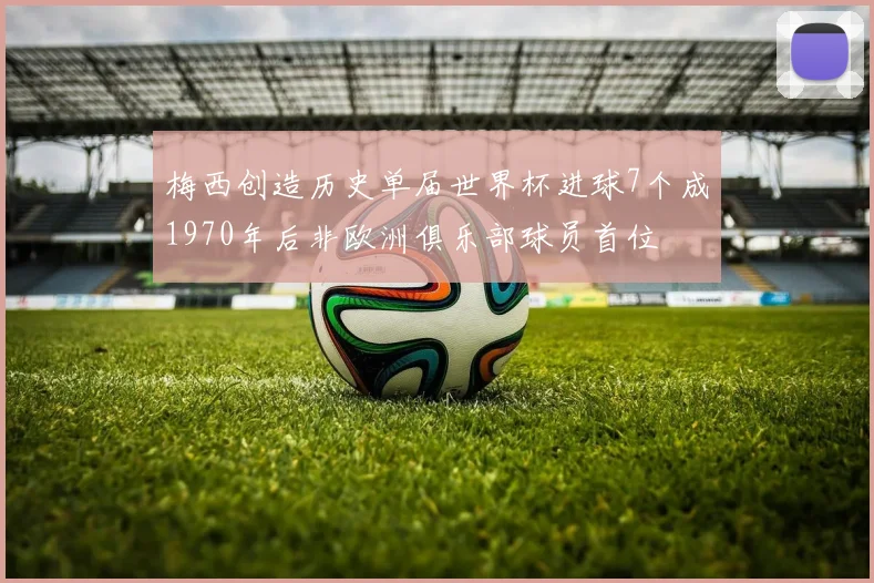 梅西创造历史单届世界杯进球7个成1970年后非欧洲俱乐部球员首位