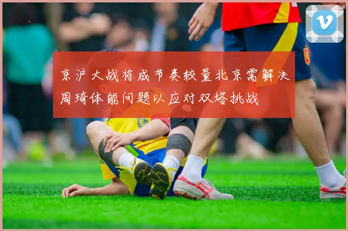 京沪大战将成节奏较量北京需解决周琦体能问题以应对双塔挑战