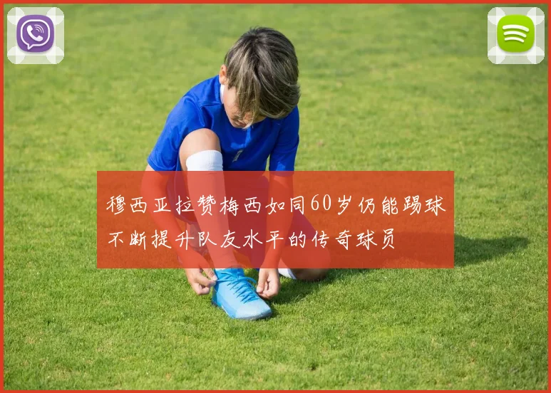 穆西亚拉赞梅西如同60岁仍能踢球不断提升队友水平的传奇球员