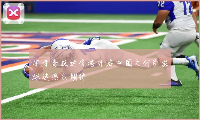 字母哥抵达香港开启中国之行引发球迷热烈期待