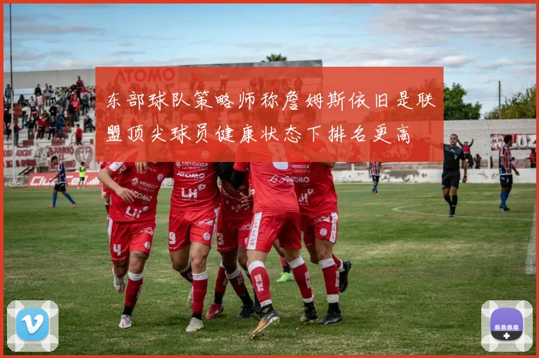 东部球队策略师称詹姆斯依旧是联盟顶尖球员健康状态下排名更高
