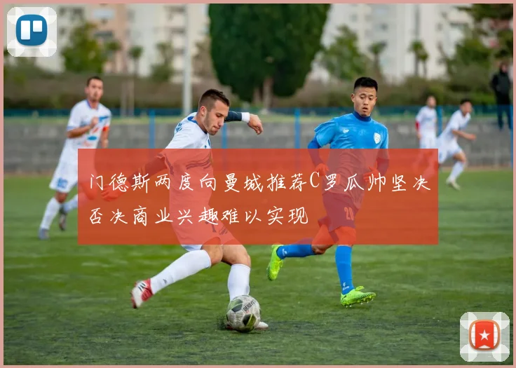 门德斯两度向曼城推荐C罗瓜帅坚决否决商业兴趣难以实现