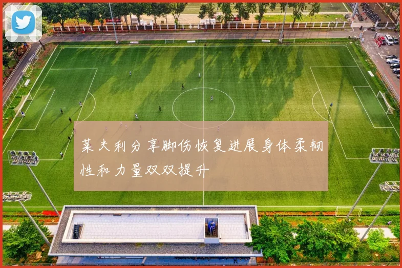 莱夫利分享脚伤恢复进展身体柔韧性和力量双双提升