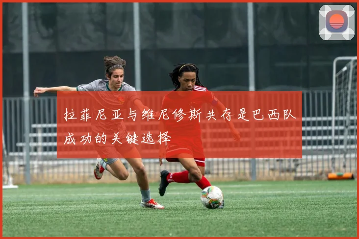拉菲尼亚与维尼修斯共存是巴西队成功的关键选择
