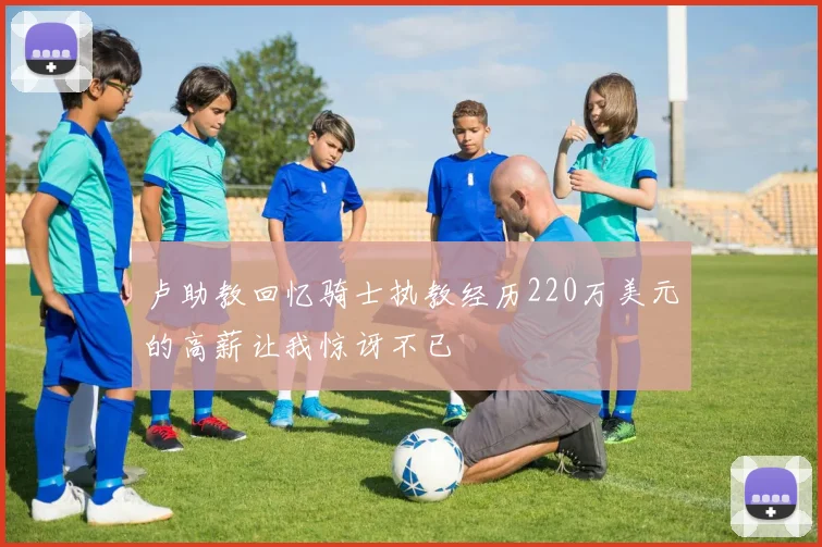 卢助教回忆骑士执教经历220万美元的高薪让我惊讶不已