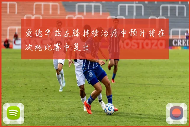 爱德华兹左膝持续治疗中预计将在次轮比赛中复出