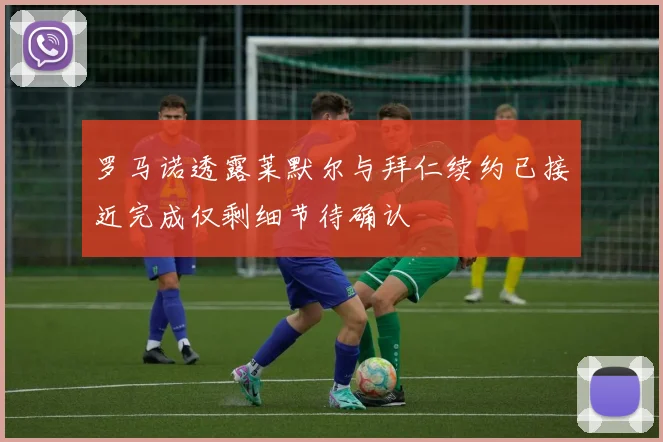 罗马诺透露莱默尔与拜仁续约已接近完成仅剩细节待确认