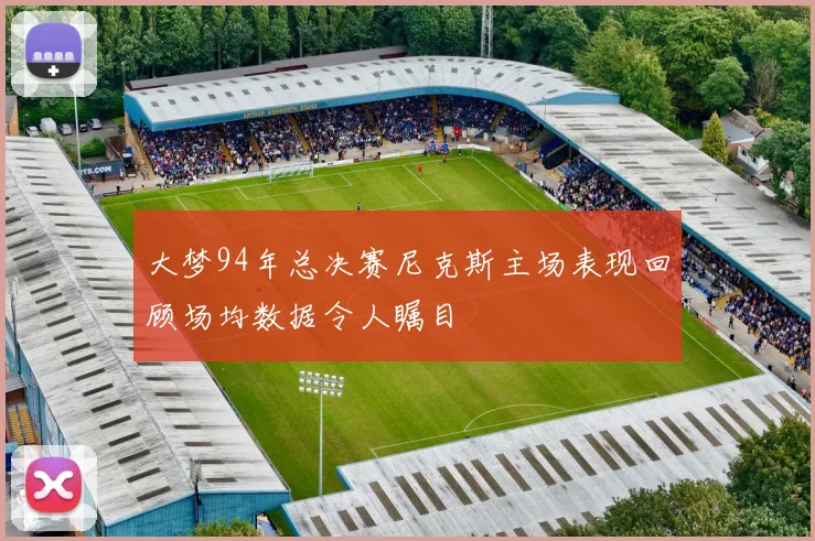 大梦94年总决赛尼克斯主场表现回顾场均数据令人瞩目