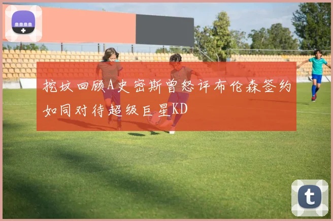 挖坟回顾A史密斯曾怒评布伦森签约如同对待超级巨星KD