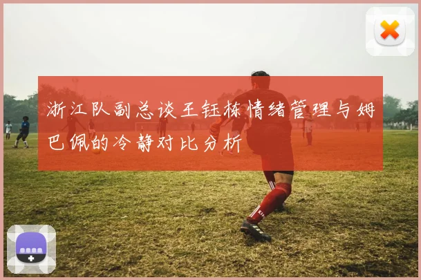 浙江队副总谈王钰栋情绪管理与姆巴佩的冷静对比分析