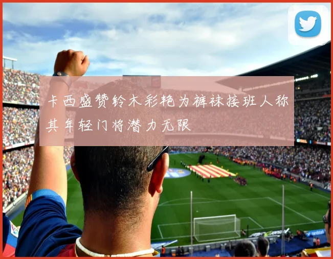 卡西盛赞铃木彩艳为裤袜接班人称其年轻门将潜力无限